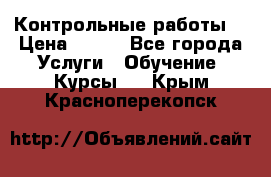 Контрольные работы. › Цена ­ 900 - Все города Услуги » Обучение. Курсы   . Крым,Красноперекопск